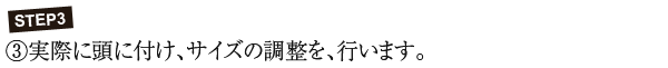 STEP3 ③実際に頭に付け、サイズの調整を、行います。